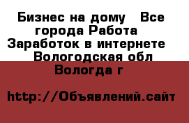 Бизнес на дому - Все города Работа » Заработок в интернете   . Вологодская обл.,Вологда г.